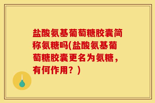 盐酸氨基葡萄糖胶囊简称氨糖吗(盐酸氨基葡萄糖胶囊更名为氨糖，有何作用？)