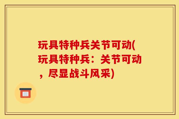 玩具特种兵关节可动(玩具特种兵：关节可动，尽显战斗风采)