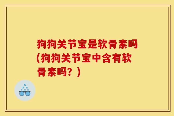 狗狗关节宝是软骨素吗(狗狗关节宝中含有软骨素吗？)