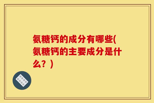 氨糖钙的成分有哪些(氨糖钙的主要成分是什么？)