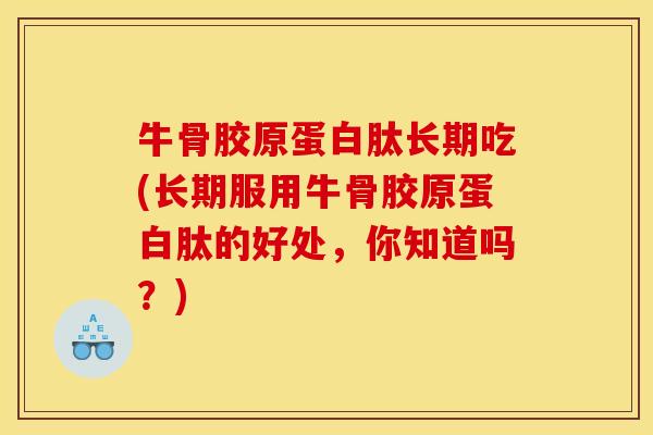 牛骨胶原蛋白肽长期吃(长期服用牛骨胶原蛋白肽的好处，你知道吗？)