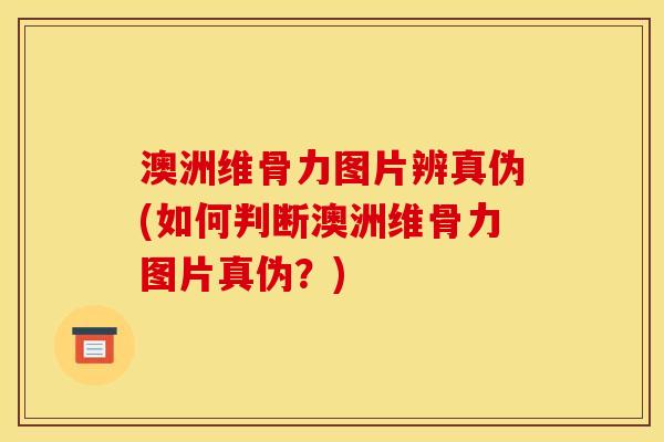 澳洲维骨力图片辨真伪(如何判断澳洲维骨力图片真伪？)