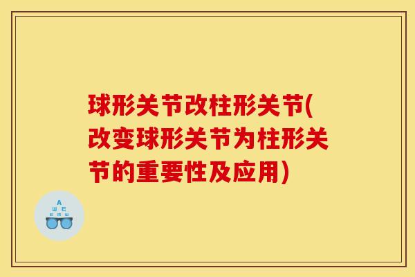 球形关节改柱形关节(改变球形关节为柱形关节的重要性及应用)
