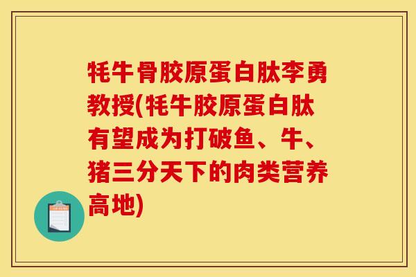 牦牛骨胶原蛋白肽李勇教授(牦牛胶原蛋白肽有望成为打破鱼、牛、猪三分天下的肉类营养高地) 牦牛骨胶原蛋白肽李勇教授(牦牛胶原蛋白肽有望成为打破鱼、牛、猪三分天下的肉类营养高地)