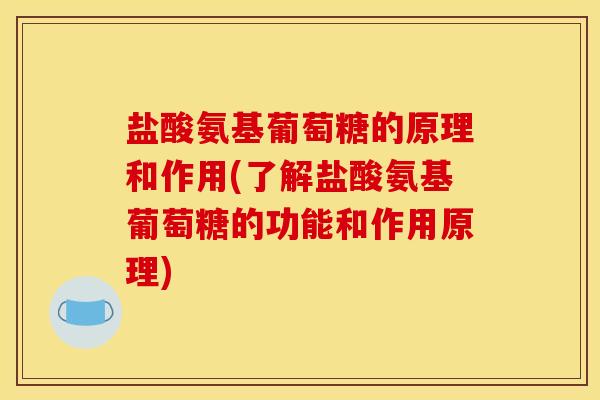 盐酸氨基葡萄糖的原理和作用(了解盐酸氨基葡萄糖的功能和作用原理)
