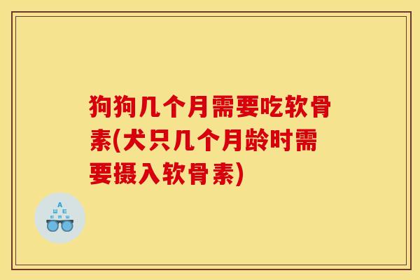 狗狗几个月需要吃软骨素(犬只几个月龄时需要摄入软骨素) 狗狗几个月需要吃软骨素(犬只几个月龄时需要摄入软骨素)