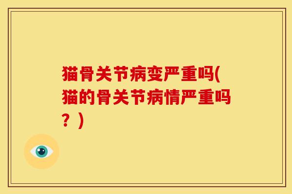 猫骨关节病变严重吗(猫的骨关节病情严重吗？)