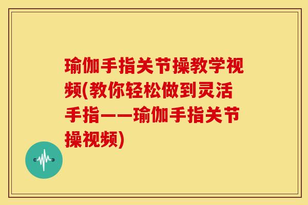 瑜伽手指关节操教学视频(教你轻松做到灵活手指——瑜伽手指关节操视频)
