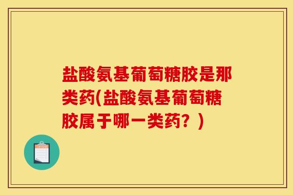 盐酸氨基葡萄糖胶是那类药(盐酸氨基葡萄糖胶属于哪一类药？)