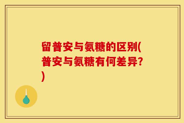 留普安与氨糖的区别(普安与氨糖有何差异？)