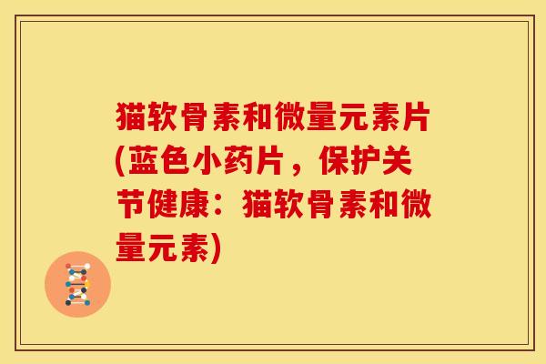 猫软骨素和微量元素片(蓝色小药片，保护关节健康：猫软骨素和微量元素)