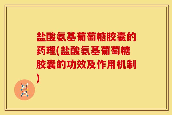 盐酸氨基葡萄糖胶囊的药理(盐酸氨基葡萄糖胶囊的功效及作用机制)