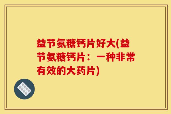 益节氨糖钙片好大(益节氨糖钙片：一种非常有效的大药片)