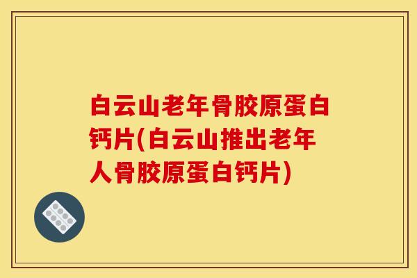 白云山老年骨胶原蛋白钙片(白云山推出老年人骨胶原蛋白钙片)