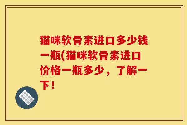 猫咪软骨素进口多少钱一瓶(猫咪软骨素进口价格一瓶多少,了解一下! 猫咪软骨素进口多少钱一瓶(猫咪软骨素进口价格一瓶多少,了解一下!