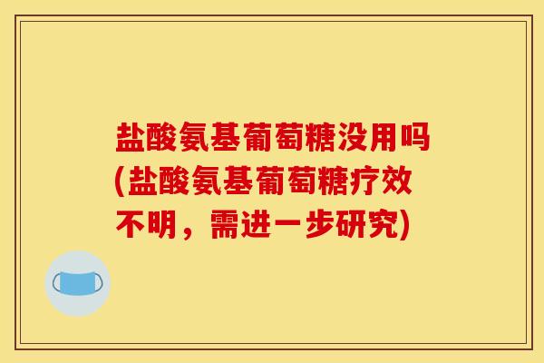 盐酸氨基葡萄糖没用吗(盐酸氨基葡萄糖疗效不明,需进一步研究) 盐酸氨基葡萄糖没用吗(盐酸氨基葡萄糖疗效不明,需进一步研究)