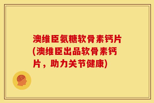 澳维臣氨糖软骨素钙片(澳维臣出品软骨素钙片，助力关节健康)