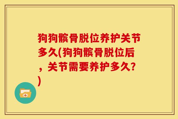 狗狗髌骨脱位养护关节多久(狗狗髌骨脱位后，关节需要养护多久？)