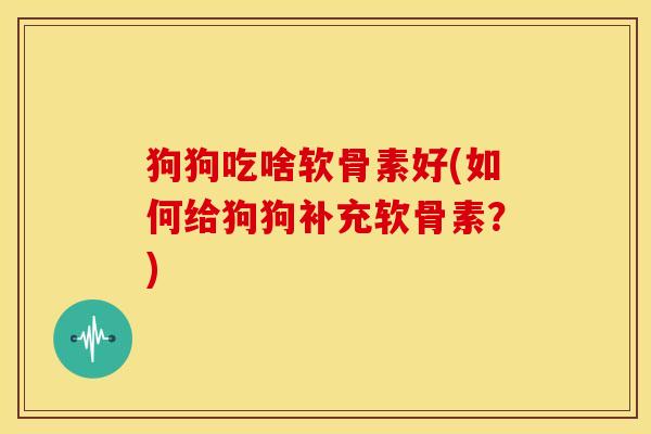 狗狗吃啥软骨素好(如何给狗狗补充软骨素？)