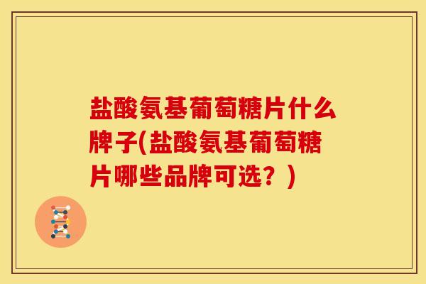 盐酸氨基葡萄糖片什么牌子(盐酸氨基葡萄糖片哪些品牌可选?) 盐酸氨基葡萄糖片什么牌子(盐酸氨基葡萄糖片哪些品牌可选?)