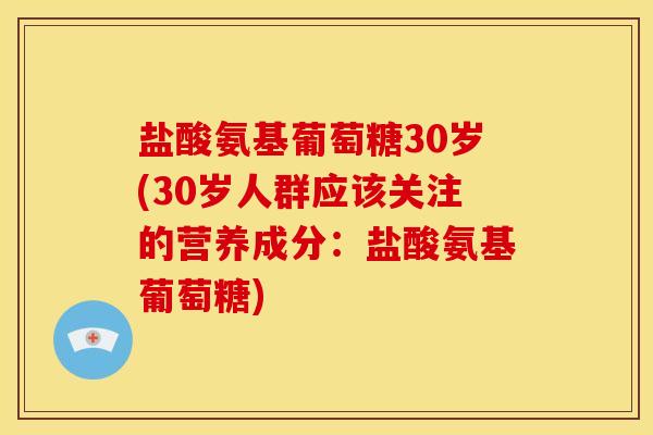 盐酸氨基葡萄糖30岁(30岁人群应该关注的营养成分:盐酸氨基葡萄糖) 盐酸氨基葡萄糖30岁(30岁人群应该关注的营养成分:盐酸氨基葡萄糖)
