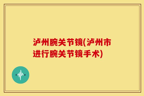 泸州腕关节镜(泸州市进行腕关节镜手术) 泸州腕关节镜(泸州市进行腕关节镜手术)