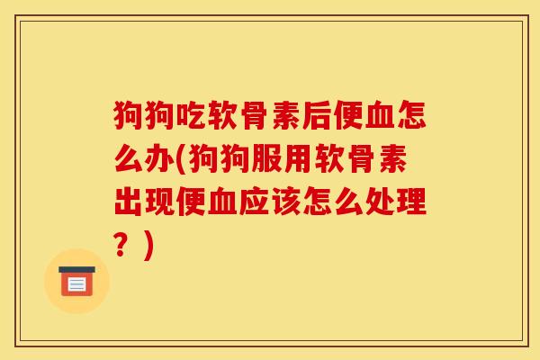 狗狗吃软骨素后便血怎么办(狗狗服用软骨素出现便血应该怎么处理？)
