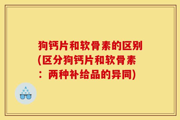 狗钙片和软骨素的区别(区分狗钙片和软骨素:两种补给品的异同) 狗钙片和软骨素的区别(区分狗钙片和软骨素:两种补给品的异同)