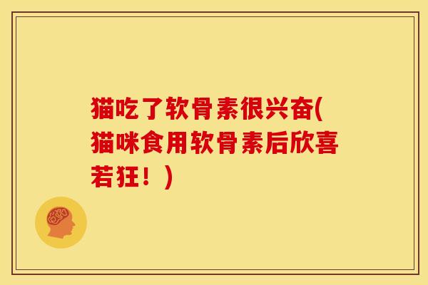 猫吃了软骨素很兴奋(猫咪食用软骨素后欣喜若狂!) 猫吃了软骨素很兴奋(猫咪食用软骨素后欣喜若狂!)