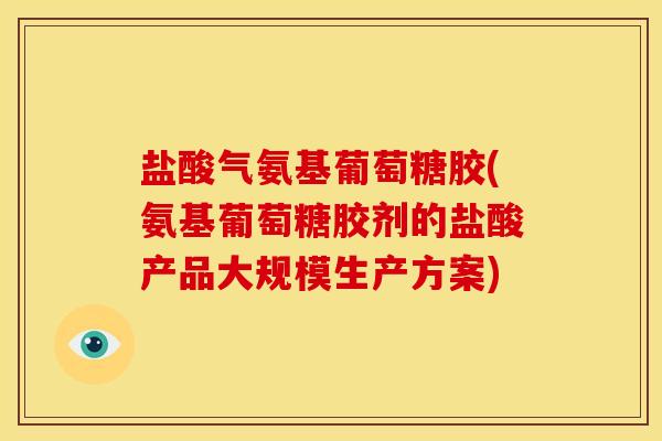 盐酸气氨基葡萄糖胶(氨基葡萄糖胶剂的盐酸产品大规模生产方案)