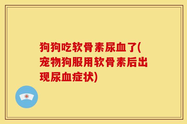 狗狗吃软骨素尿了(宠物狗服用软骨素后出现尿症状) 狗狗吃软骨素尿了(宠物狗服用软骨素后出现尿症状)