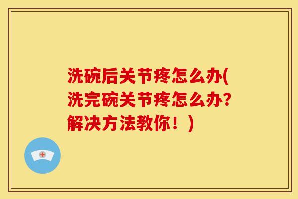 洗碗后关节疼怎么办(洗完碗关节疼怎么办?解决方法教你!) 洗碗后关节疼怎么办(洗完碗关节疼怎么办?解决方法教你!)