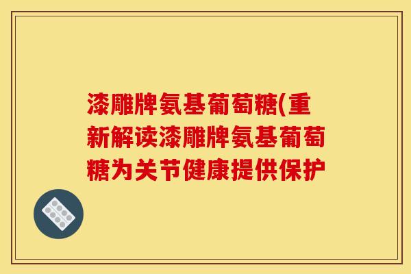 漆雕牌氨基葡萄糖(重新解读漆雕牌氨基葡萄糖为关节健康提供保护