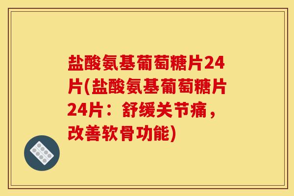 盐酸氨基葡萄糖片24片(盐酸氨基葡萄糖片24片：舒缓关节痛，改善软骨功能)