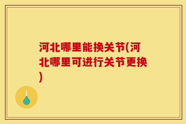 河北哪里能换关节(河北哪里可进行关节更换)