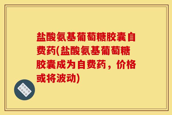 盐酸氨基葡萄糖胶囊自费药(盐酸氨基葡萄糖胶囊成为自费药,价格或将波动) 盐酸氨基葡萄糖胶囊自费药(盐酸氨基葡萄糖胶囊成为自费药,价格或将波动)