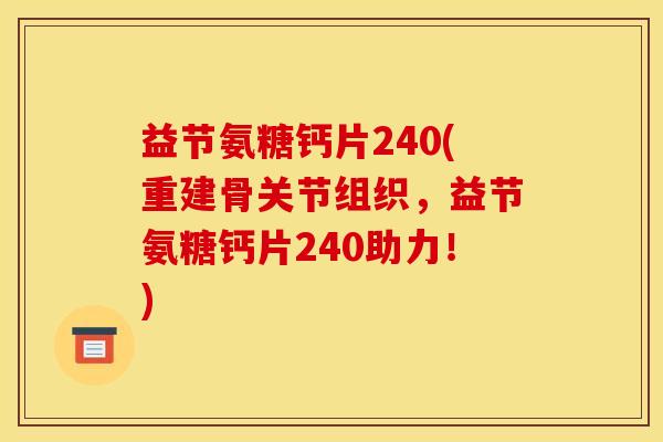 益节氨糖钙片240(重建骨关节组织,益节氨糖钙片240助力!) 益节氨糖钙片240(重建骨关节组织,益节氨糖钙片240助力!)
