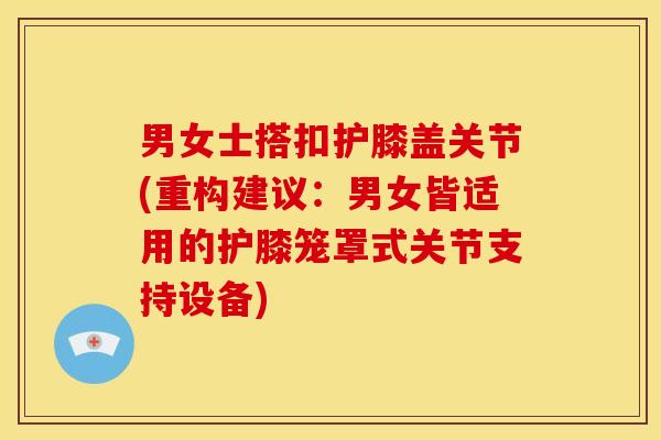 男女士搭扣护膝盖关节(重构建议：男女皆适用的护膝笼罩式关节支持设备)