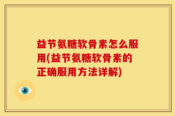 益节氨糖软骨素怎么服用(益节氨糖软骨素的正确服用方法详解)