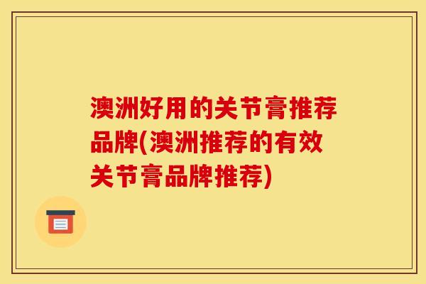 澳洲好用的关节膏推荐品牌(澳洲推荐的有效关节膏品牌推荐)