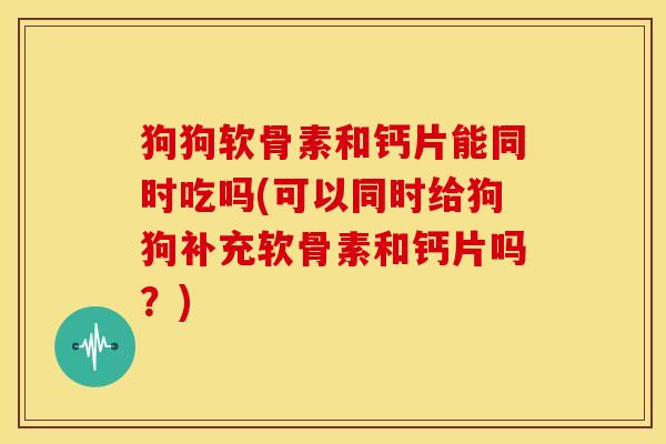 狗狗软骨素和钙片能同时吃吗(可以同时给狗狗补充软骨素和钙片吗？)