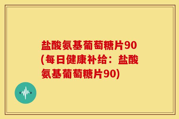 盐酸氨基葡萄糖片90(每日健康补给:盐酸氨基葡萄糖片90) 盐酸氨基葡萄糖片90(每日健康补给:盐酸氨基葡萄糖片90)