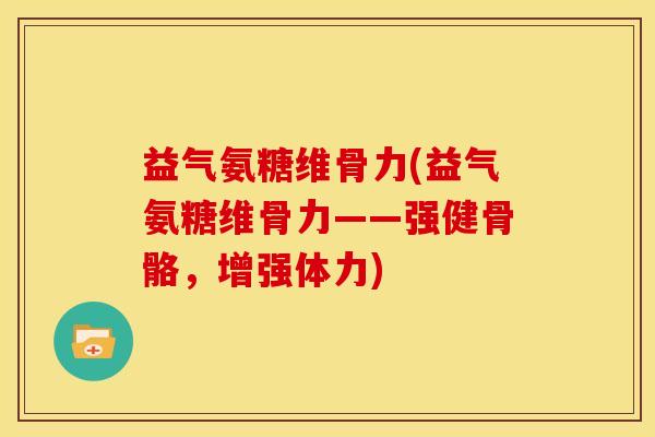 益气氨糖维骨力(益气氨糖维骨力——强健骨骼，增强体力)