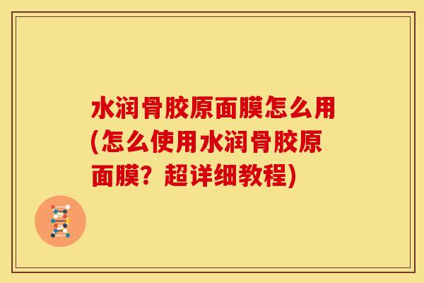 水润骨胶原面膜怎么用(怎么使用水润骨胶原面膜?超详细教程) 水润骨胶原面膜怎么用(怎么使用水润骨胶原面膜?超详细教程)