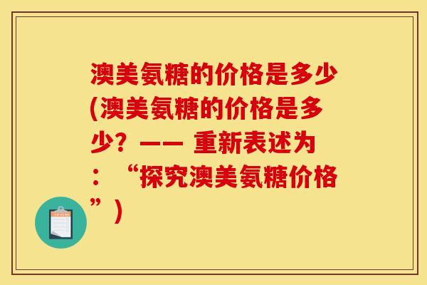 澳美氨糖的价格是多少(澳美氨糖的价格是多少？—— 重新表述为：“探究澳美氨糖价格”)