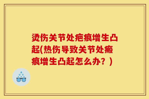 烫伤关节处疤痕增生凸起(热伤导致关节处瘢痕增生凸起怎么办？)