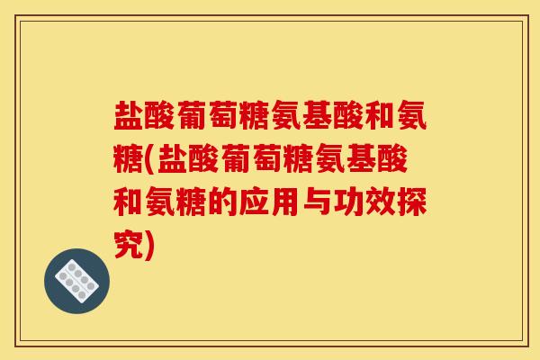 盐酸葡萄糖氨基酸和氨糖(盐酸葡萄糖氨基酸和氨糖的应用与功效探究)