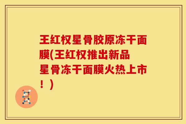 王红权星骨胶原冻干面膜(王红权推出新品 星骨冻干面膜火热上市！)