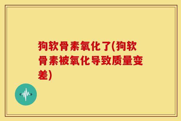 狗软骨素氧化了(狗软骨素被氧化导致质量变差) 狗软骨素氧化了(狗软骨素被氧化导致质量变差)