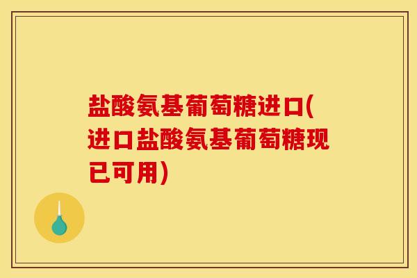 盐酸氨基葡萄糖进口(进口盐酸氨基葡萄糖现已可用)
